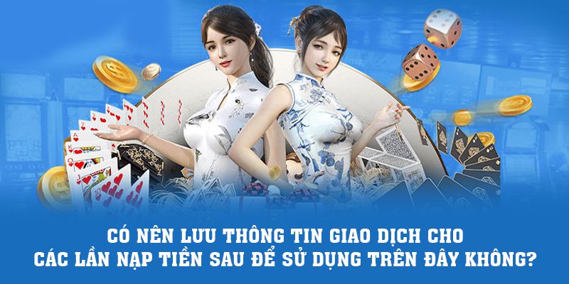 Có nên lưu thông tin giao dịch cho các lần nạp tiền sau để sử dụng trên đây không?